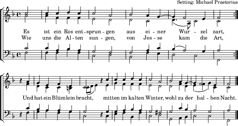 \header { arranger = "Setting: Michael Praetorius" tagline = ##f }
\layout { indent = 0 \context { \Score \remove "Bar_number_engraver" } }
global = { \key f \major \time 4/4 \partial 2 }
soprano = \relative c'' {
\global \set Staff.midiPanPosition = -0.5 \set midiInstrument = "violin"
\repeat volta 2 { c2 | c4 c d c | c2 a | bes a4 g~ | g f2 e4 | f2 } \break
r4 a | g e f d | c2 r4 c' | c c d c | c2 a | bes a4 g~ | g f2 e4 | f2 \bar "|."
}
alto = \relative c'' {
\global \set Staff.midiPanPosition = 0.5 \set midiInstrument = "violin"
\repeat volta 2 { a2 | a4 f f f | e2 d | d c2 | d4. (a8) c2 | c }
r4 f | d c c b | c8 (d e4) r e | g f f f | e2 d | d f4 d | e (f g) c, | c2 \bar "|."
}
tenor = \relative c' {
\global \set Staff.midiPanPosition = -1 \set midiInstrument = "viola"
\repeat volta 2 { c2 | c4 a bes a | g2 f | f a4 c | bes (a2) g4 | a2 }
r4 c | bes a a g | g2 r4 g | g a bes a | g2 fis | g c4 bes | a2 g | a2 \bar "|."
}
bass = \relative c {
\global \set Staff.midiPanPosition = 1 \set midiInstrument = "cello"
\repeat volta 2 { f2 | f4 f bes f | c2 d | bes f'4 e | d2 c | f, }
r4 f' | g a f g | c,2 r4 c | e f bes, f' | c2 d | g, a4 bes | c2 c | f,2 \bar "|."
}
verse = \lyricmode {
Es ist ein Ros ent -- sprun -- gen
aus ei -- ner Wur -- zel zart,
Und hat ein Blüm -- lein bracht,
mit -- ten im kal -- ten Win -- ter,
wohl zu der hal -- ben Nacht.
}
verseR = \lyricmode {
Wie uns die Al -- ten sun -- gen,
von Jes -- se kam die Art,
}
\score {
\new ChoirStaff <<
\new Staff \with { \consists "Merge_rests_engraver" }
<<
\new Voice = "soprano" { \voiceOne \soprano }
\addlyrics { \verse }
\addlyrics { \verseR }
\new Voice = "alto" { \voiceTwo \alto }
>>
\new Staff \with { \consists "Merge_rests_engraver" }
<<
\clef bass
\new Voice = "tenor" { \voiceOne \tenor }
\new Voice = "bass" { \voiceTwo \bass }
>>
>>
\layout { }
}
\score { \unfoldRepeats { << \soprano \\ \alto \\ \tenor \\ \bass >> }
\midi {
\tempo 4=100
\context { \Score midiChannelMapping = #'instrument }
\context { \Staff \remove "Staff_performer" }
\context { \Voice \consists "Staff_performer" }
}
}